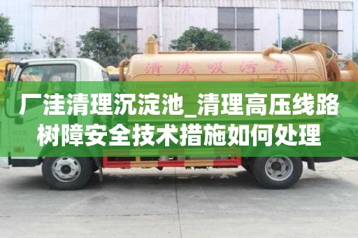 廠洼清理沉淀池_清理高壓線路樹障安全技術(shù)措施如何處理