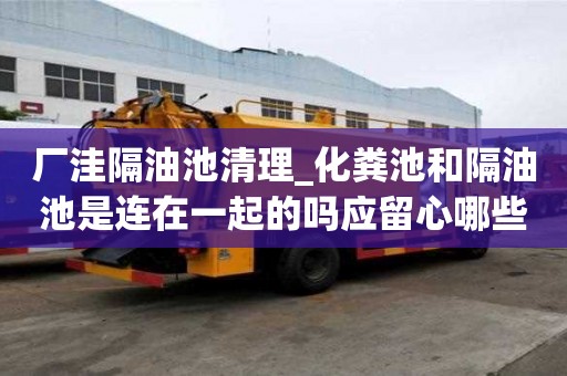 廠洼隔油池清理_化糞池和隔油池是連在一起的嗎應留心哪些工作