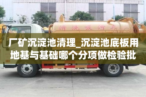 廠礦沉淀池清理_沉淀池底板用地基與基礎哪個分項做檢驗批就能夠確保安全