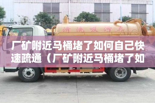廠礦附近馬桶堵了如何自己快速疏通（廠礦附近馬桶堵了如何自己快速疏通）