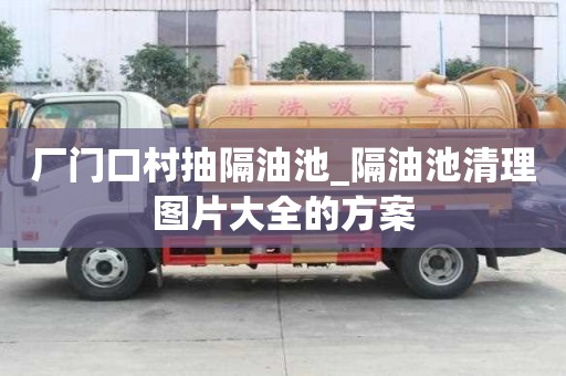 廠門口村抽隔油池_隔油池清理圖片大全的方案