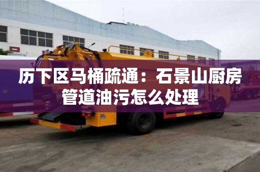 歷下區馬桶疏通：石景山廚房管道油污怎么處理