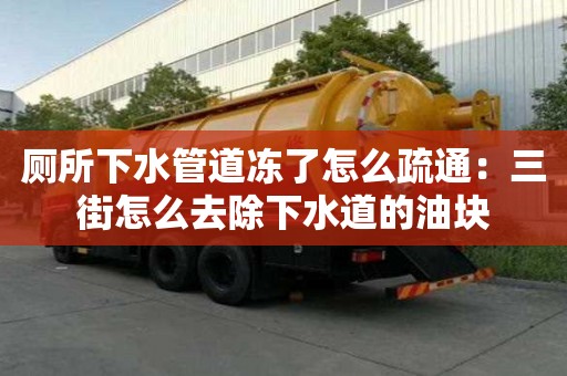 廁所下水管道凍了怎么疏通：三街怎么去除下水道的油塊