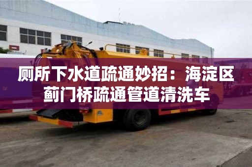 廁所下水道疏通妙招：海淀區(qū)薊門橋疏通管道清洗車