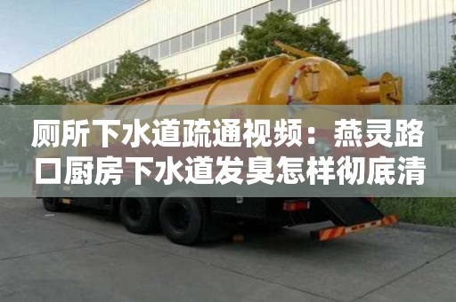廁所下水道疏通視頻：燕靈路口廚房下水道發臭怎樣徹底清除