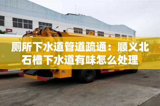 廁所下水道管道疏通：順義北石槽下水道有味怎么處理