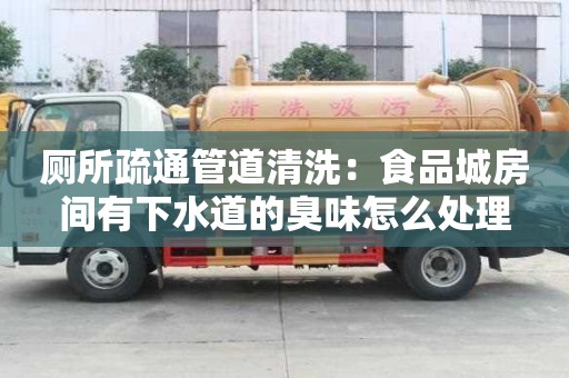 廁所疏通管道清洗：食品城房間有下水道的臭味怎么處理