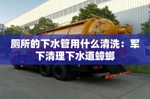 廁所的下水管用什么清洗：軍下清理下水道蟑螂