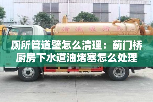 廁所管道壁怎么清理：薊門橋廚房下水道油堵塞怎么處理