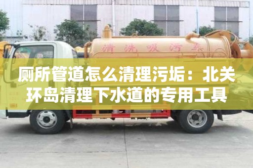廁所管道怎么清理污垢：北關環島清理下水道的專用工具