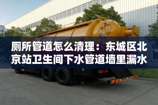 廁所管道怎么清理：東城區北京站衛生間下水管道墻里漏水怎么處理