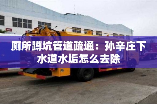 廁所蹲坑管道疏通：孫辛莊下水道水垢怎么去除