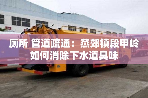 廁所 管道疏通：燕郊鎮段甲嶺如何消除下水道臭味