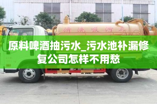 原料啤酒抽污水_污水池補漏修復公司怎樣不用愁