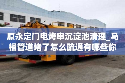 原永定門電烤串沉淀池清理_馬桶管道堵了怎么疏通有哪些你知道嗎