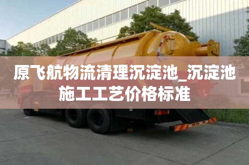 原飛航物流清理沉淀池_沉淀池施工工藝價格標準