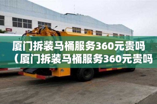 廈門拆裝馬桶服務360元貴嗎（廈門拆裝馬桶服務360元貴嗎多少錢）