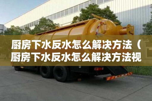 廚房下水反水怎么解決方法（廚房下水反水怎么解決方法視頻）