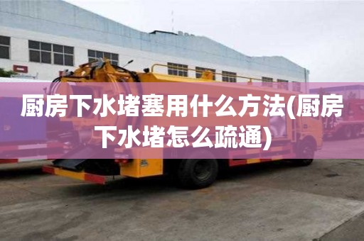 廚房下水堵塞用什么方法(廚房下水堵怎么疏通)