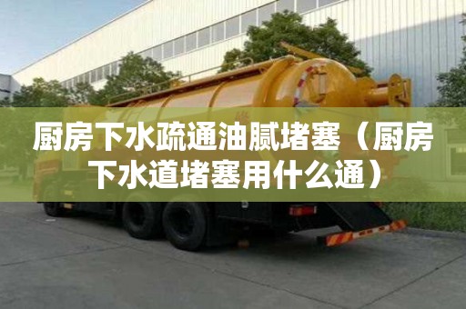 廚房下水疏通油膩堵塞(廚房下水道堵塞用什么通) 廚房下水疏通油膩堵塞(廚房下水道堵塞用什么通)