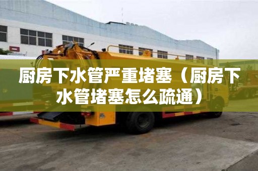 廚房下水管嚴(yán)重堵塞（廚房下水管堵塞怎么疏通）