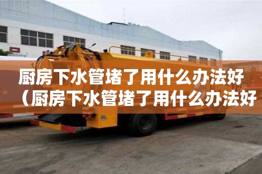 廚房下水管堵了用什么辦法好（廚房下水管堵了用什么辦法好疏通）