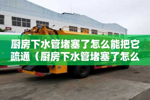 廚房下水管堵塞了怎么能把它疏通（廚房下水管堵塞了怎么能把它疏通好）