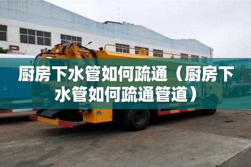 廚房下水管如何疏通（廚房下水管如何疏通管道）