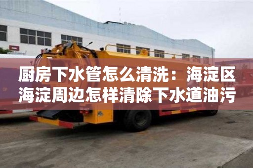 廚房下水管怎么清洗：海淀區海淀周邊怎樣清除下水道油污