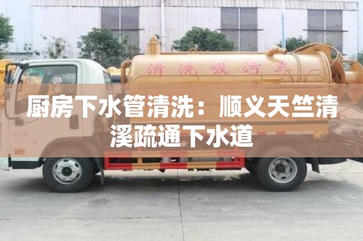 廚房下水管清洗：順義天竺清溪疏通下水道