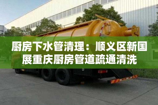 廚房下水管清理：順義區新國展重慶廚房管道疏通清洗
