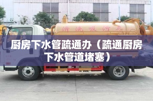 廚房下水管疏通辦（疏通廚房下水管道堵塞）