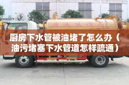 廚房下水管被油堵了怎么辦（油污堵塞下水管道怎樣疏通）