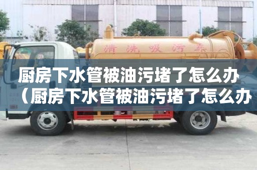 廚房下水管被油污堵了怎么辦(廚房下水管被油污堵了怎么辦呢) 廚房下水管被油污堵了怎么辦(廚房下水管被油污堵了怎么辦呢)