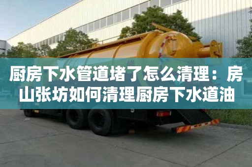 廚房下水管道堵了怎么清理：房山張坊如何清理廚房下水道油污