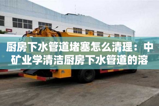 廚房下水管道堵塞怎么清理：中礦業學清潔廚房下水管道的溶劑