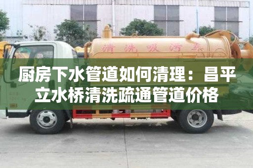 廚房下水管道如何清理：昌平立水橋清洗疏通管道價格