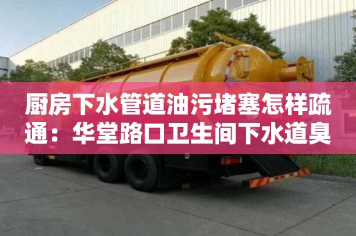 廚房下水管道油污堵塞怎樣疏通：華堂路口衛生間下水道臭味怎么去除