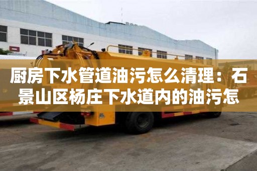 廚房下水管道油污怎么清理：石景山區(qū)楊莊下水道內(nèi)的油污怎么疏通