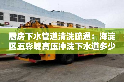 廚房下水管道清洗疏通：海淀區五彩城高壓沖洗下水道多少錢