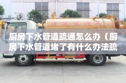 廚房下水管道疏通怎么辦（廚房下水管道堵了有什么辦法疏通）