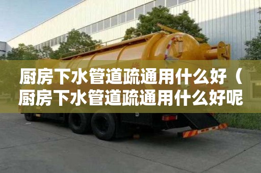 廚房下水管道疏通用什么好（廚房下水管道疏通用什么好呢）