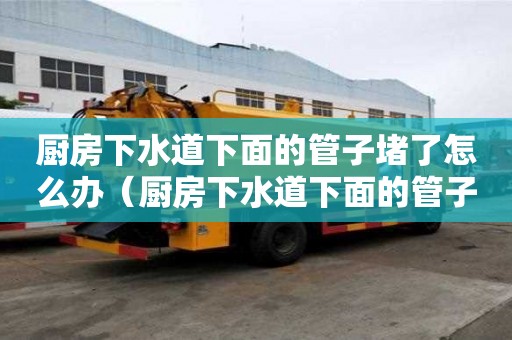 廚房下水道下面的管子堵了怎么辦（廚房下水道下面的管子堵了怎么辦呢）