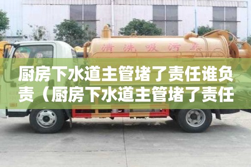 廚房下水道主管堵了責任誰負責（廚房下水道主管堵了責任誰負責維修）