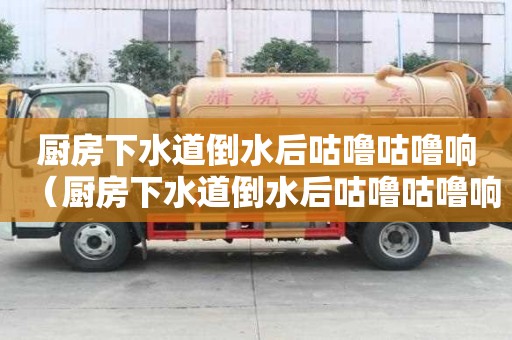 廚房下水道倒水后咕嚕咕嚕響（廚房下水道倒水后咕嚕咕嚕響怎么回事）
