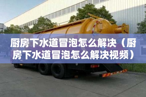 廚房下水道冒泡怎么解決（廚房下水道冒泡怎么解決視頻）