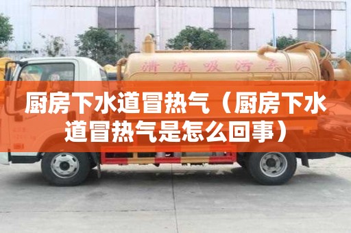 廚房下水道冒熱氣（廚房下水道冒熱氣是怎么回事）