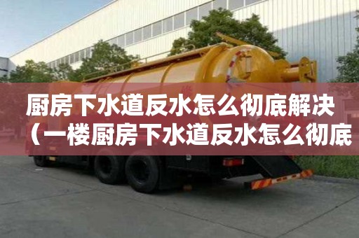 廚房下水道反水怎么徹底解決（一樓廚房下水道反水怎么徹底解決）