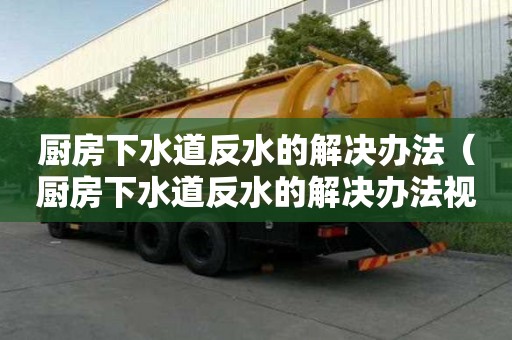 廚房下水道反水的解決辦法（廚房下水道反水的解決辦法視頻）
