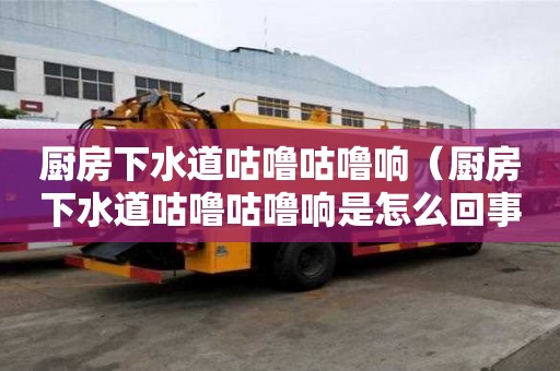廚房下水道咕嚕咕嚕響（廚房下水道咕嚕咕嚕響是怎么回事）
